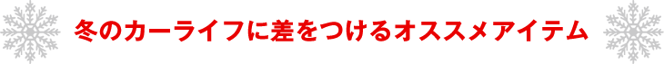 冬のカーライフに差をつけるオススメアイテム